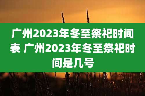 广州2023年冬至祭祀时间表 广州2023年冬至祭祀时间是几号