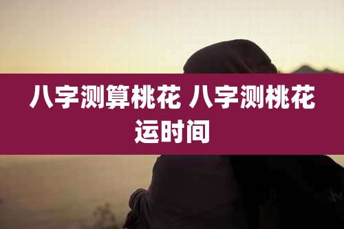 八字测算桃花 八字测桃花运时间