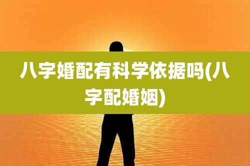 八字婚配有科学依据吗(八字配婚姻)