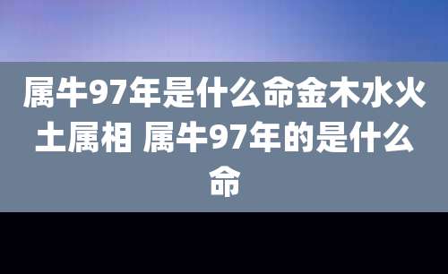 属牛97年是什么命金木水火土属相 属牛97年的是什么命