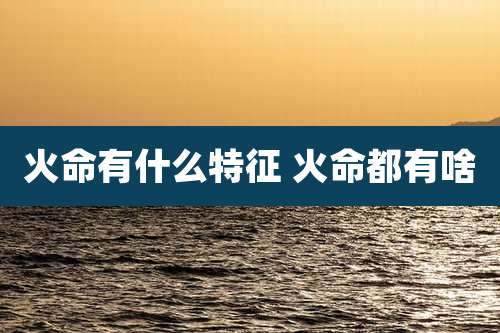 火命有什么特征 火命都有啥