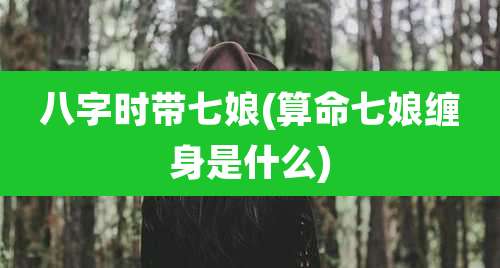 八字时带七娘(算命七娘缠身是什么)
