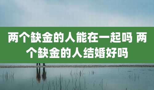 两个缺金的人能在一起吗 两个缺金的人结婚好吗