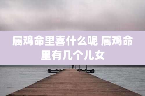 属鸡命里喜什么呢 属鸡命里有几个儿女