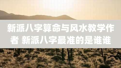 新派八字算命与风水教学作者 新派八字最准的是谁谁