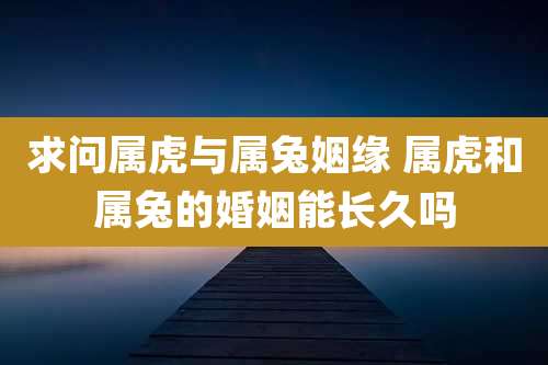 求问属虎与属兔姻缘 属虎和属兔的婚姻能长久吗