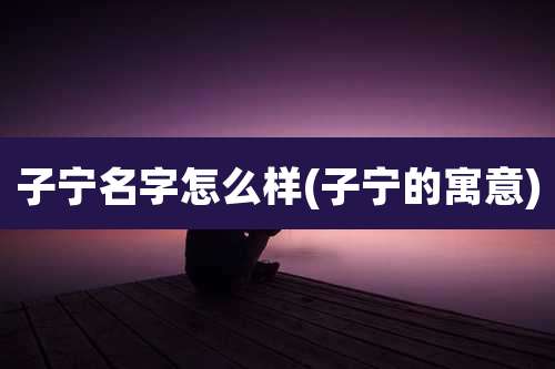 子宁名字怎么样(子宁的寓意)