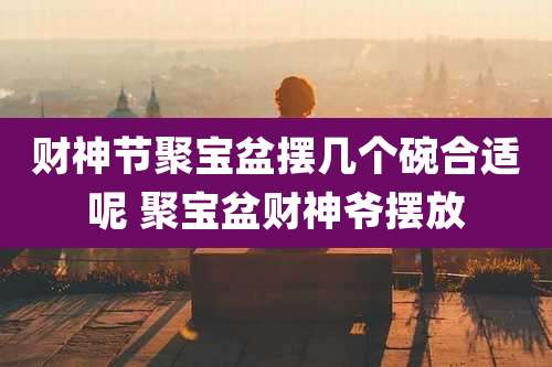 财神节聚宝盆摆几个碗合适呢 聚宝盆财神爷摆放