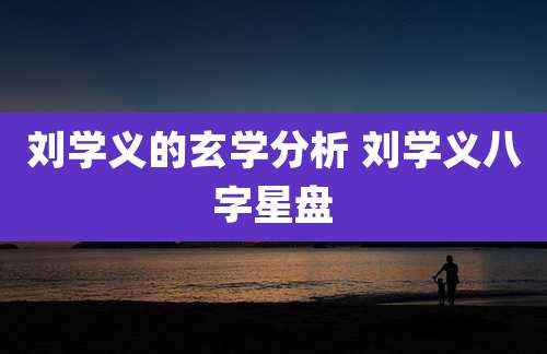 刘学义的玄学分析 刘学义八字星盘