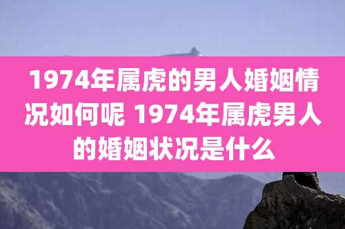 1974年属虎的男人婚姻情况如何呢 1974年属虎男人的婚姻状况是什么