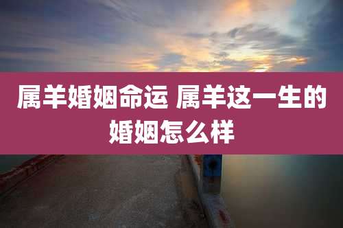 属羊婚姻命运 属羊这一生的婚姻怎么样