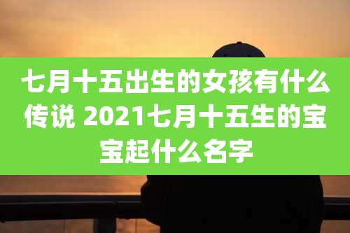 七月十五出生的女孩有什么传说 2021七月十五生的宝宝起什么名字