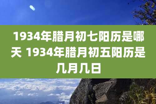 1934年腊月初七阳历是哪天 1934年腊月初五阳历是几月几日