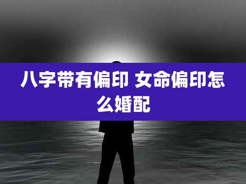 八字带有偏印 女命偏印怎么婚配