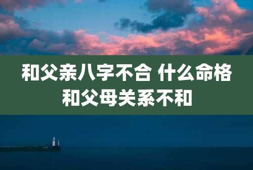 和父亲八字不合 什么命格和父母关系不和