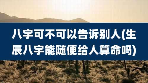 八字可不可以告诉别人(生辰八字能随便给人算命吗)
