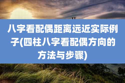 八字看配偶距离远近实际例子(四柱八字看配偶方向的方法与步骤)