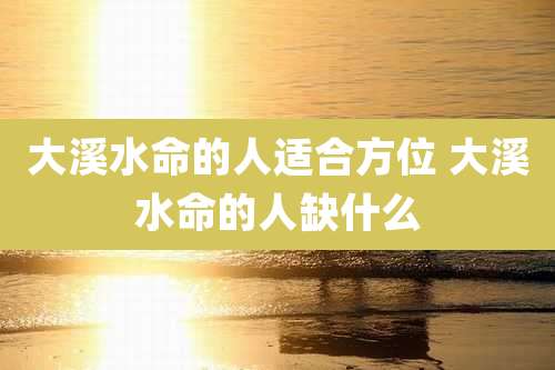 大溪水命的人适合方位 大溪水命的人缺什么