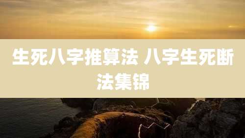 生死八字推算法 八字生死断法集锦