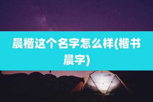 晨楷这个名字怎么样(楷书晨字)