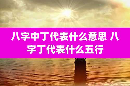 八字中丁代表什么意思 八字丁代表什么五行