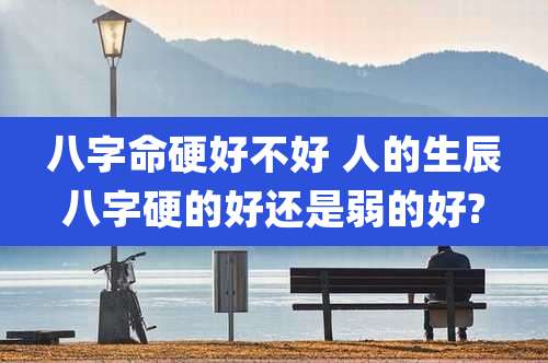 八字命硬好不好 人的生辰八字硬的好还是弱的好?