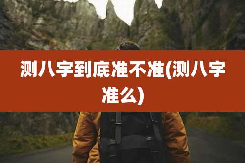 测八字到底准不准(测八字准么)