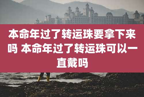 本命年过了转运珠要拿下来吗 本命年过了转运珠可以一直戴吗