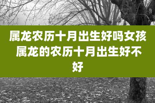 属龙农历十月出生好吗女孩 属龙的农历十月出生好不好