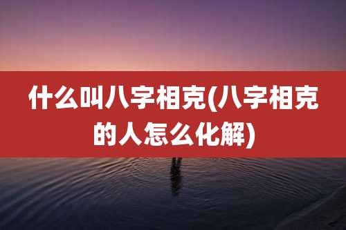什么叫八字相克(八字相克的人怎么化解)