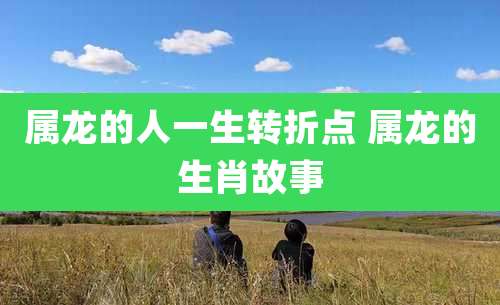 属龙的人一生转折点 属龙的生肖故事