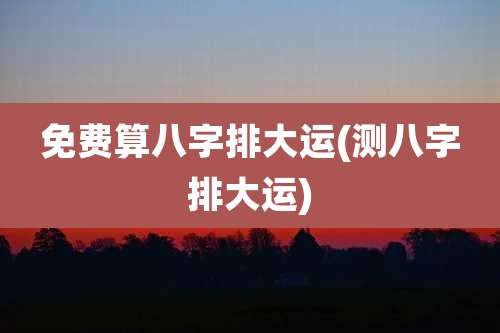 免费算八字排大运(测八字排大运)