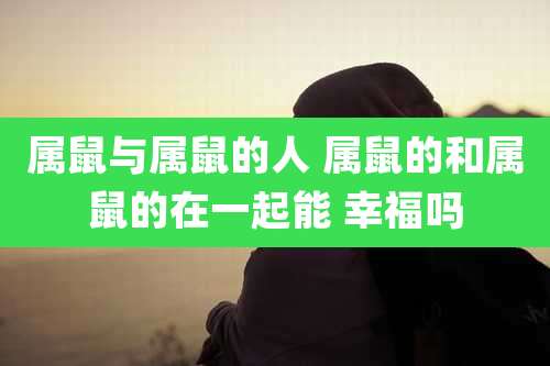 属鼠与属鼠的人 属鼠的和属鼠的在一起能 幸福吗