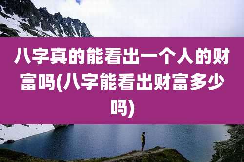 八字真的能看出一个人的财富吗(八字能看出财富多少吗)