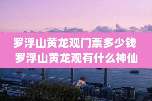 罗浮山黄龙观门票多少钱 罗浮山黄龙观有什么神仙