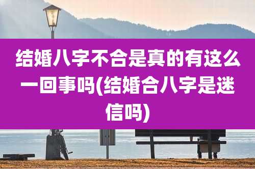 结婚八字不合是真的有这么一回事吗(结婚合八字是迷信吗)
