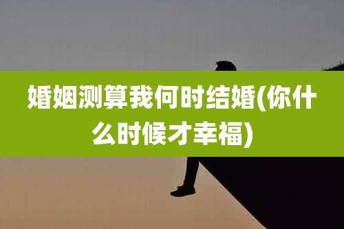 婚姻测算我何时结婚(你什么时候才幸福)
