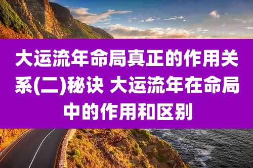 大运流年命局真正的作用关系(二)秘诀 大运流年在命局中的作用和区别