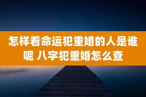 怎样看命运犯重婚的人是谁呢 八字犯重婚怎么查