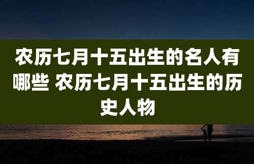 农历七月十五出生的名人有哪些 农历七月十五出生的历史人物