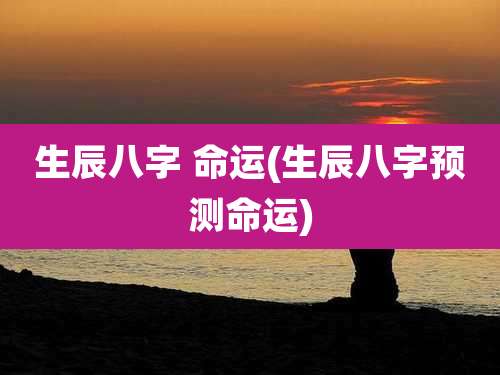 生辰八字 命运(生辰八字预测命运)