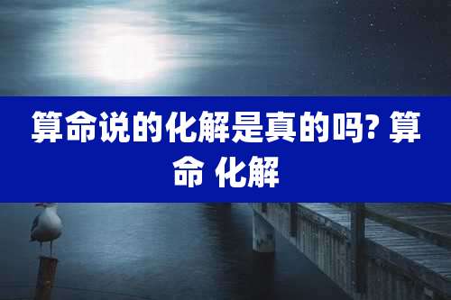算命说的化解是真的吗? 算命 化解