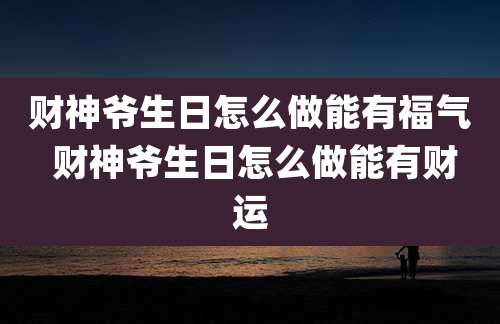 财神爷生日怎么做能有福气 财神爷生日怎么做能有财运