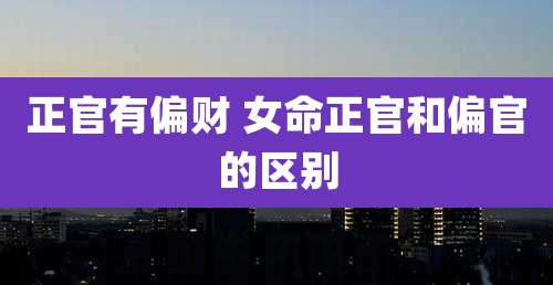 正官有偏财 女命正官和偏官的区别
