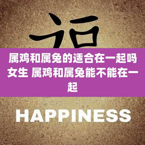 属鸡和属兔的适合在一起吗女生 属鸡和属兔能不能在一起