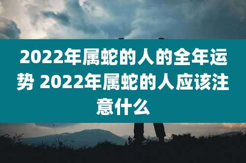 2022年属蛇的人的全年运势 2022年属蛇的人应该注意什么