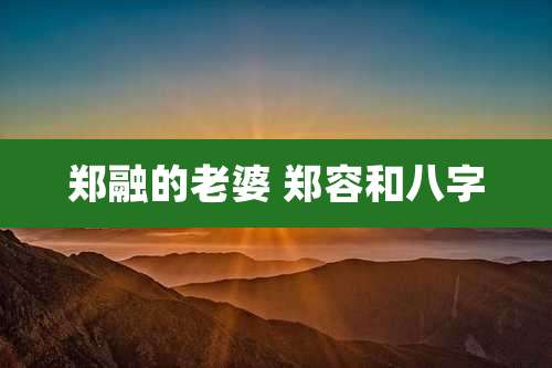 郑融的老婆 郑容和八字