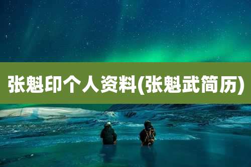 张魁印个人资料(张魁武简历)