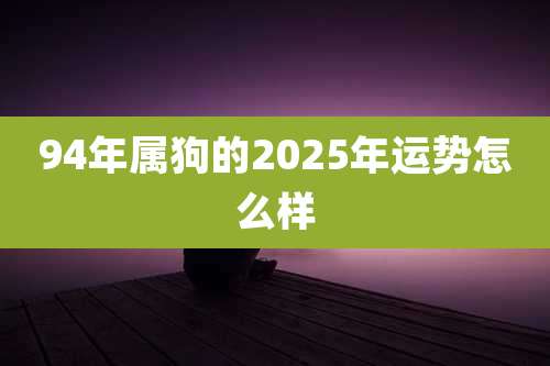 94年属狗的2025年运势怎么样