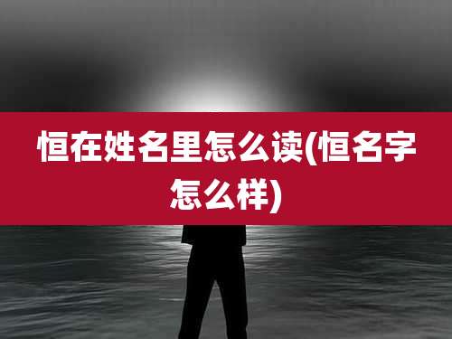 恒在姓名里怎么读(恒名字怎么样)
